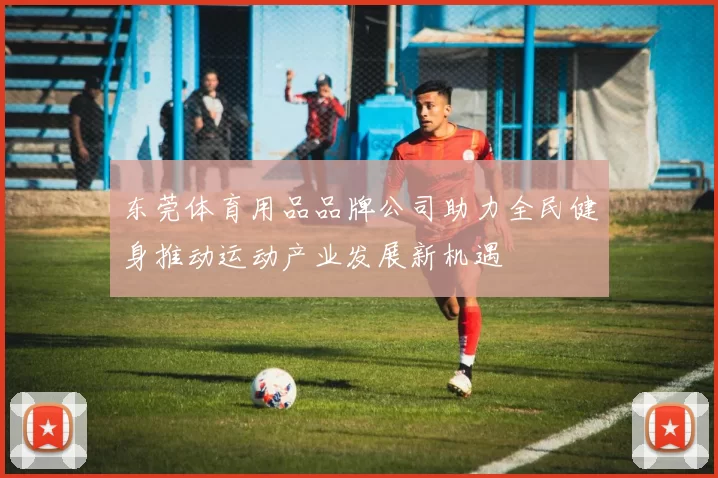 东莞体育用品品牌公司助力全民健身推动运动产业发展新机遇