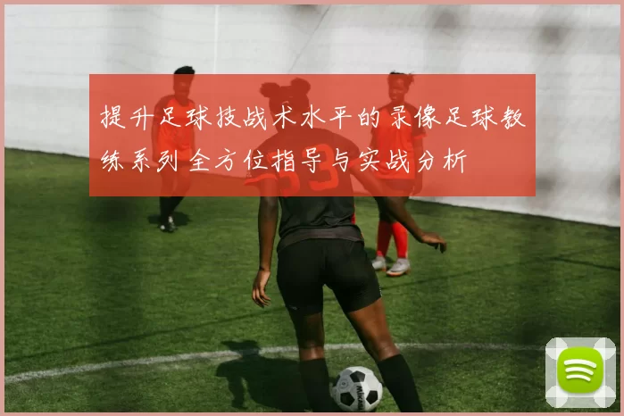 提升足球技战术水平的录像足球教练系列全方位指导与实战分析