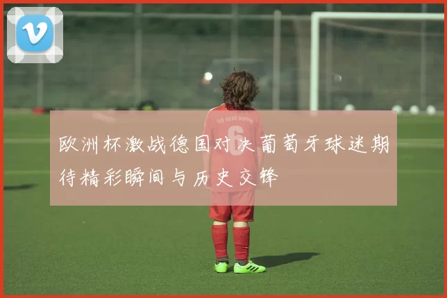欧洲杯激战德国对决葡萄牙球迷期待精彩瞬间与历史交锋