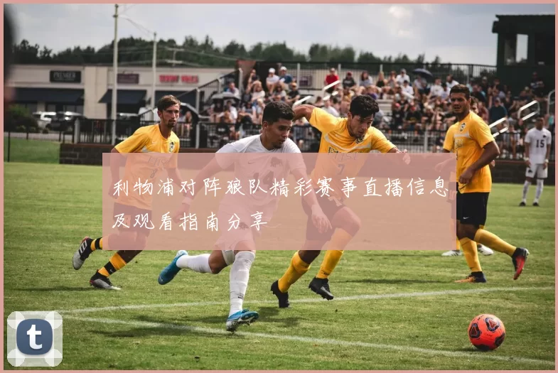 利物浦对阵狼队精彩赛事直播信息及观看指南分享