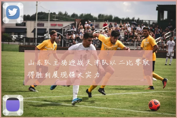 山东队主场迎战天津队以二比零取得胜利展现强大实力