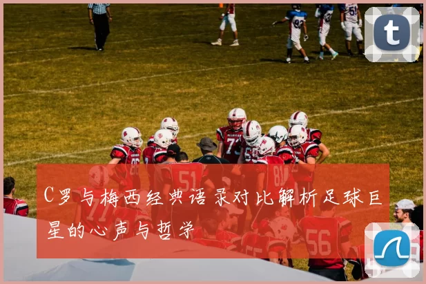 C罗与梅西经典语录对比解析足球巨星的心声与哲学