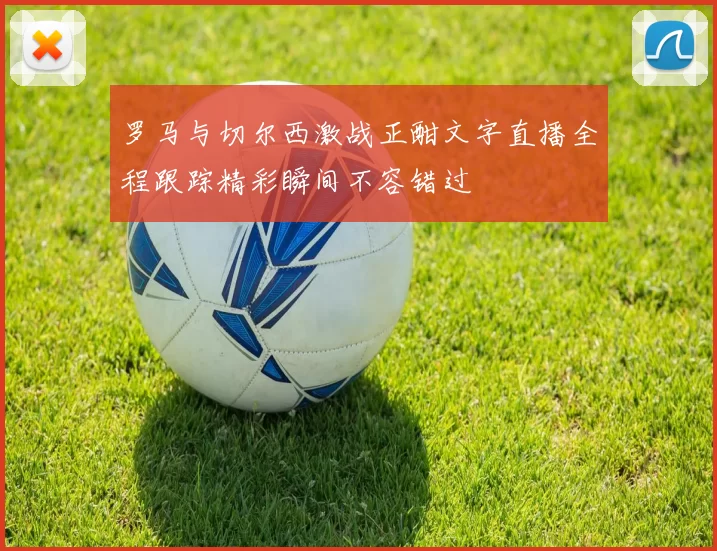罗马与切尔西激战正酣文字直播全程跟踪精彩瞬间不容错过