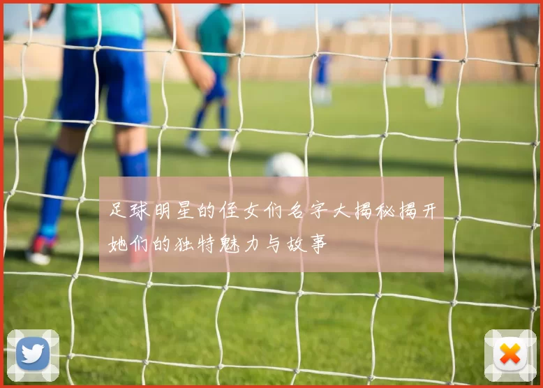 足球明星的侄女们名字大揭秘揭开她们的独特魅力与故事